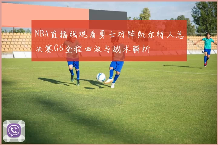 NBA直播线观看勇士对阵凯尔特人总决赛G6全程回放与战术解析
