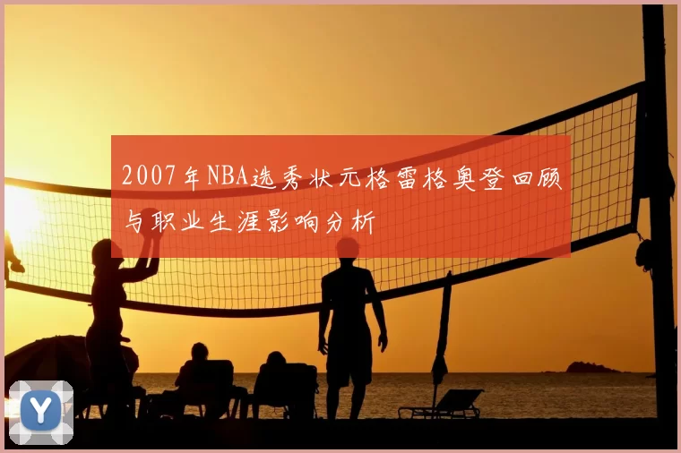 2007年NBA选秀状元格雷格奥登回顾与职业生涯影响分析