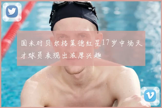 国米对贝尔格莱德红星17岁中场天才球员表现出浓厚兴趣
