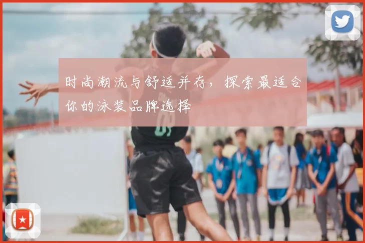 时尚潮流与舒适并存,探索最适合你的泳装品牌选择