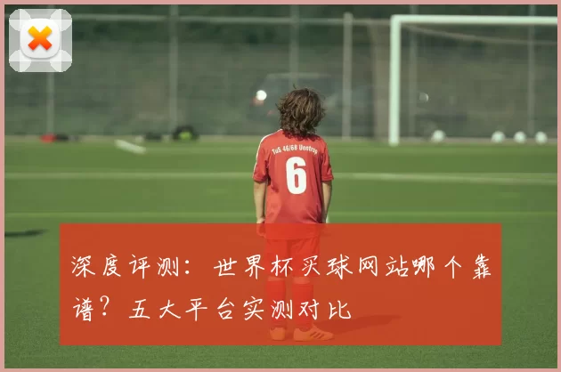 深度评测:世界杯买球网站哪个靠谱?五大平台实测对比