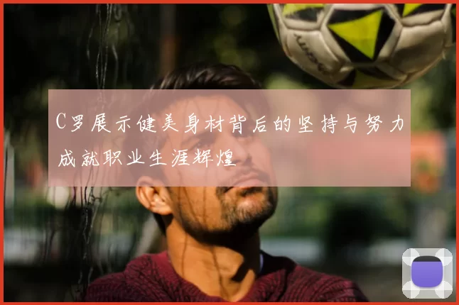 C罗展示健美身材背后的坚持与努力成就职业生涯辉煌
