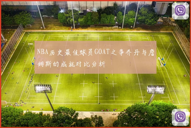 NBA历史最佳球员GOAT之争乔丹与詹姆斯的成就对比分析