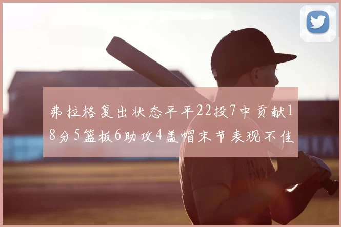弗拉格复出状态平平22投7中贡献18分5篮板6助攻4盖帽末节表现不佳