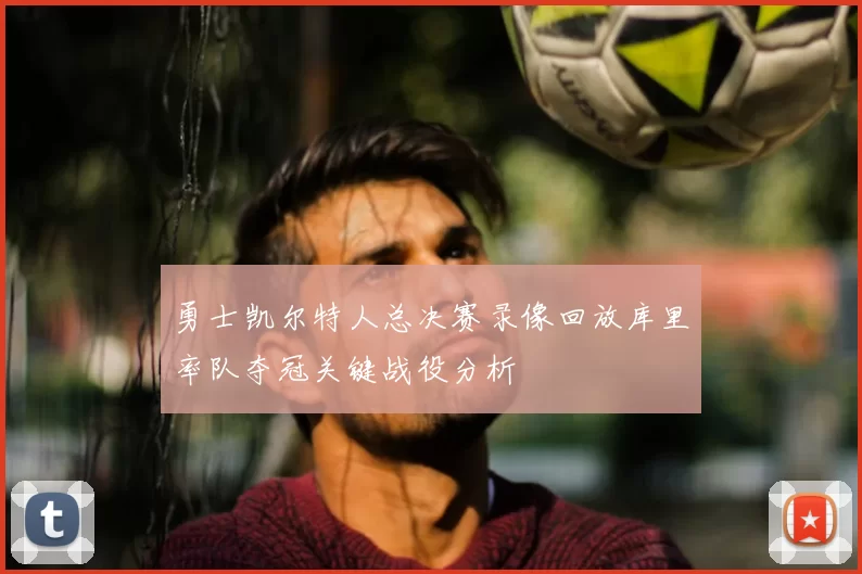 勇士凯尔特人总决赛录像回放库里率队夺冠关键战役分析