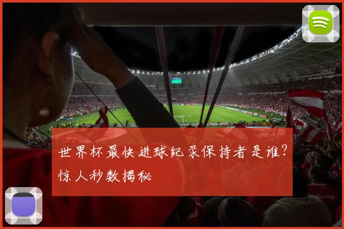 世界杯最快进球纪录保持者是谁?惊人秒数揭秘