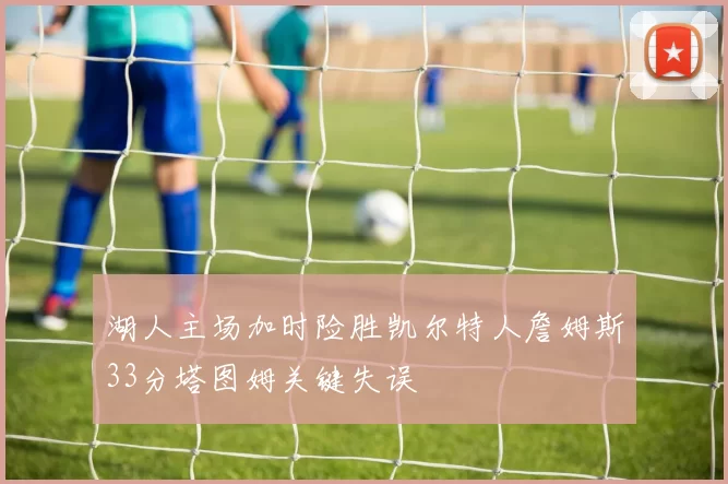 湖人主场加时险胜凯尔特人詹姆斯33分塔图姆关键失误