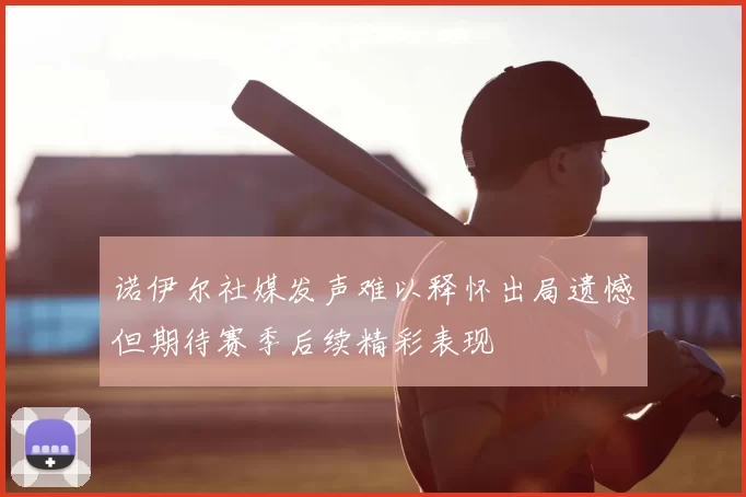 诺伊尔社媒发声难以释怀出局遗憾但期待赛季后续精彩表现