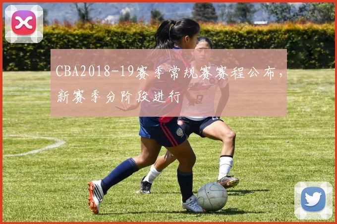 CBA2018-19赛季常规赛赛程公布,新赛季分阶段进行