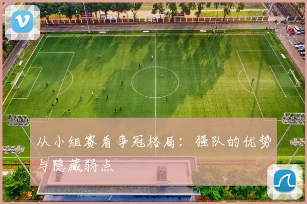 从小组赛看争冠格局：强队的优势与隐藏弱点