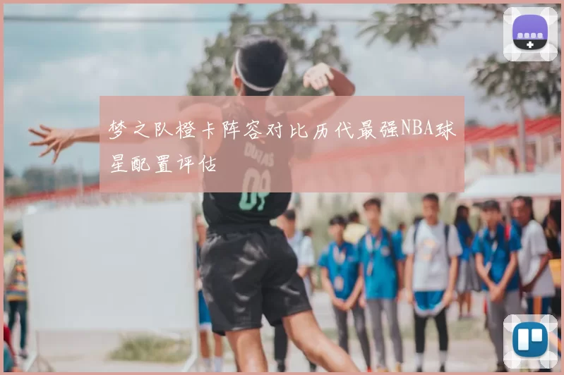 梦之队橙卡阵容对比历代最强NBA球星配置评估