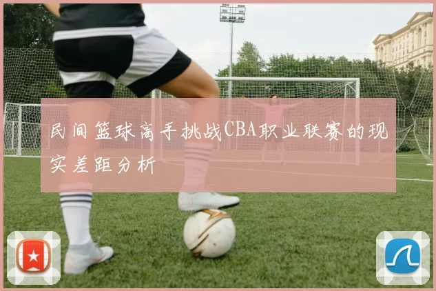 民间篮球高手挑战CBA职业联赛的现实差距分析