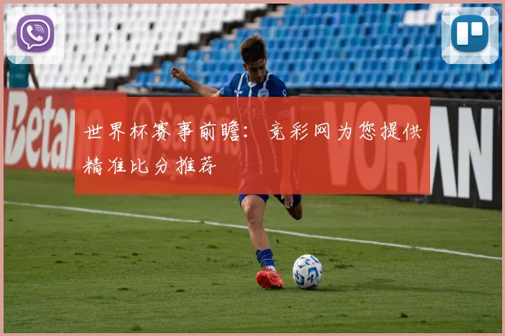 世界杯赛事前瞻:竞彩网为您提供精准比分推荐