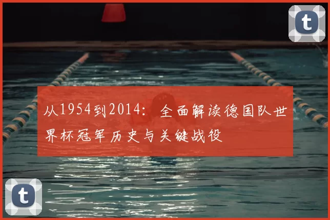 从1954到2014：全面解读德国队世界杯冠军历史与关键战役