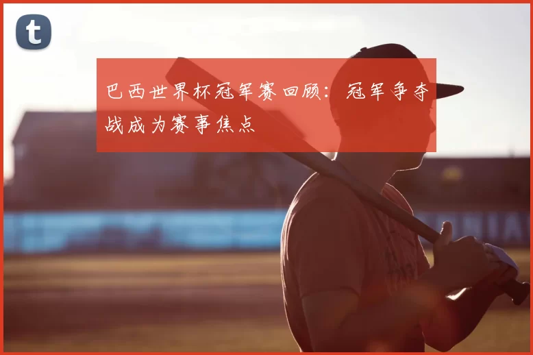 巴西世界杯冠军赛回顾:冠军争夺战成为赛事焦点