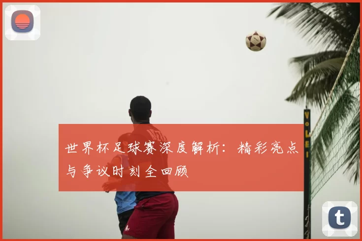 世界杯足球赛深度解析：精彩亮点与争议时刻全回顾