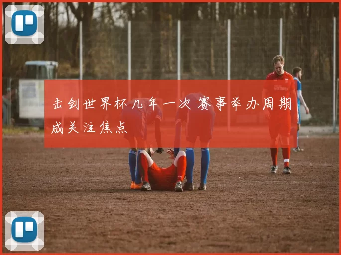 击剑世界杯几年一次 赛事举办周期成关注焦点