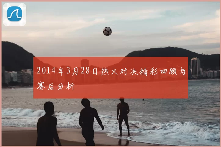 2014年3月28日热火对决精彩回顾与赛后分析