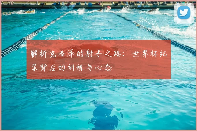 解析克洛泽的射手之路:世界杯纪录背后的训练与心态