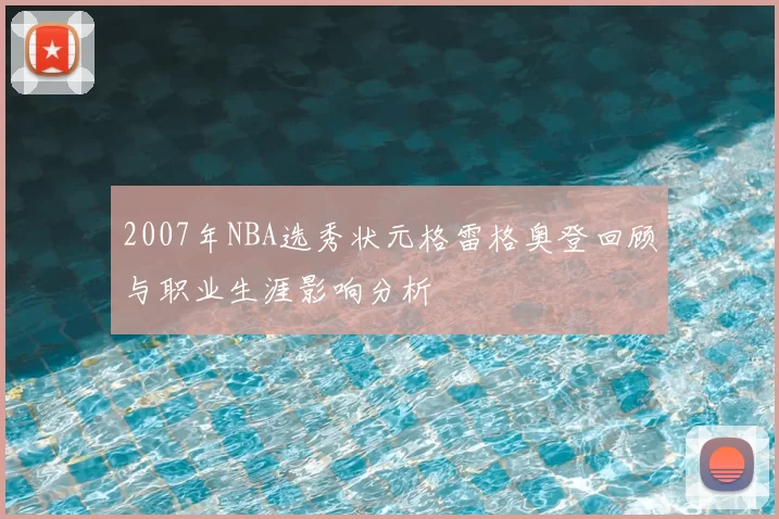 2007年NBA选秀状元格雷格奥登回顾与职业生涯影响分析
