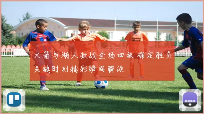 火箭与湖人激战全场回放 确定胜负关键时刻精彩瞬间解读