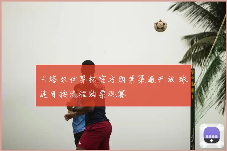 卡塔尔世界杯官方购票渠道开放 球迷可按流程购票观赛