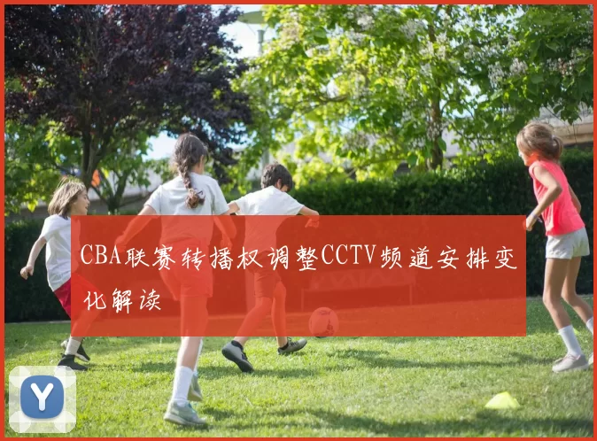 CBA联赛转播权调整CCTV频道安排变化解读