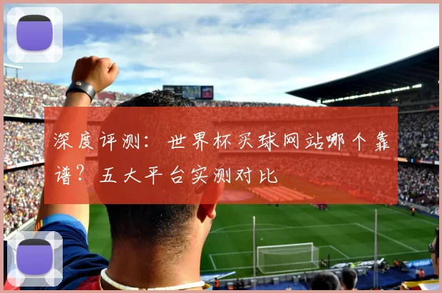 深度评测:世界杯买球网站哪个靠谱?五大平台实测对比