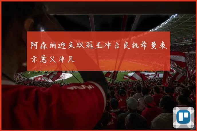 阿森纳迎来双冠王冲击良机希曼表示意义非凡