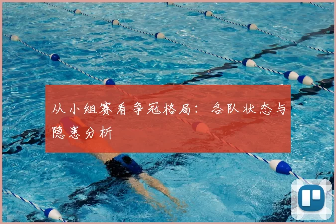 从小组赛看争冠格局：各队状态与隐患分析