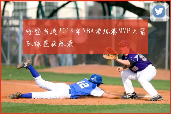 哈登当选2018年NBA常规赛MVP火箭队球星获殊荣