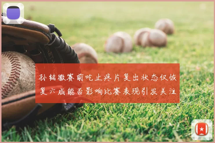 孙铭徽赛前吃止疼片复出状态仅恢复六成能否影响比赛表现引发关注