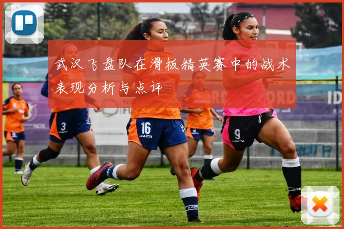 武汉飞盘队在滑板精英赛中的战术表现分析与点评