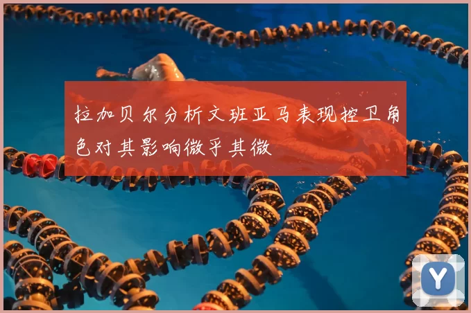 拉加贝尔分析文班亚马表现控卫角色对其影响微乎其微