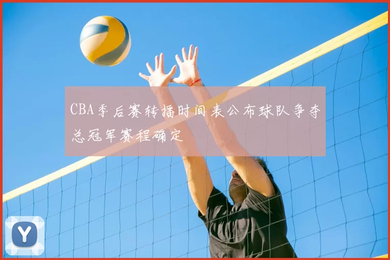 CBA季后赛转播时间表公布球队争夺总冠军赛程确定