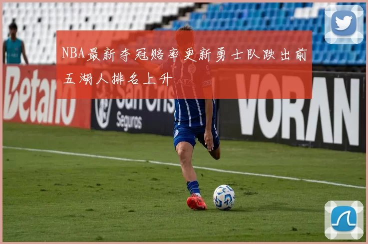 NBA最新夺冠赔率更新勇士队跌出前五湖人排名上升