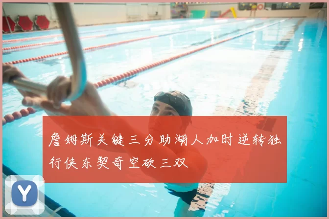 詹姆斯关键三分助湖人加时逆转独行侠东契奇空砍三双
