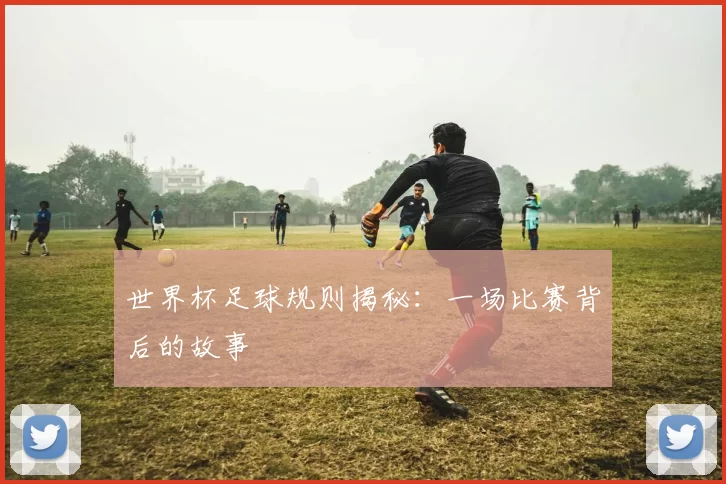 世界杯足球规则揭秘：一场比赛背后的故事