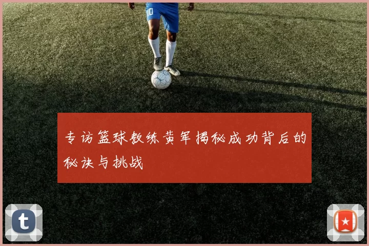 专访篮球教练黄军揭秘成功背后的秘诀与挑战
