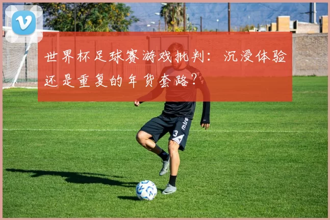 世界杯足球赛游戏批判：沉浸体验还是重复的年货套路？