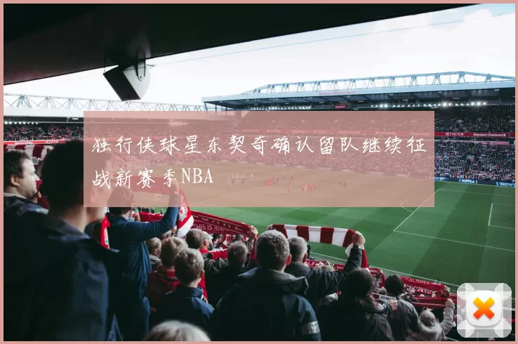 独行侠球星东契奇确认留队继续征战新赛季NBA