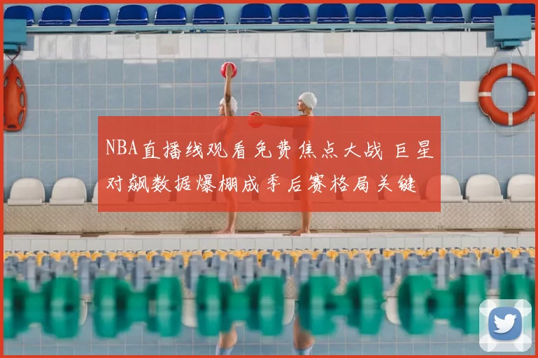 NBA直播线观看免费焦点大战 巨星对飙数据爆棚成季后赛格局关键