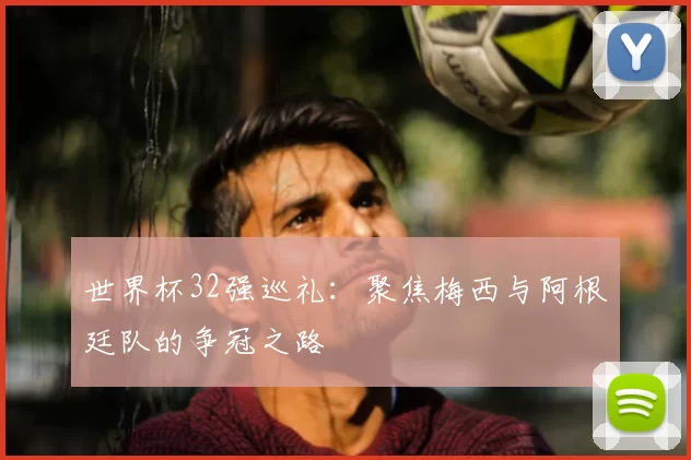 世界杯32强巡礼：聚焦梅西与阿根廷队的争冠之路