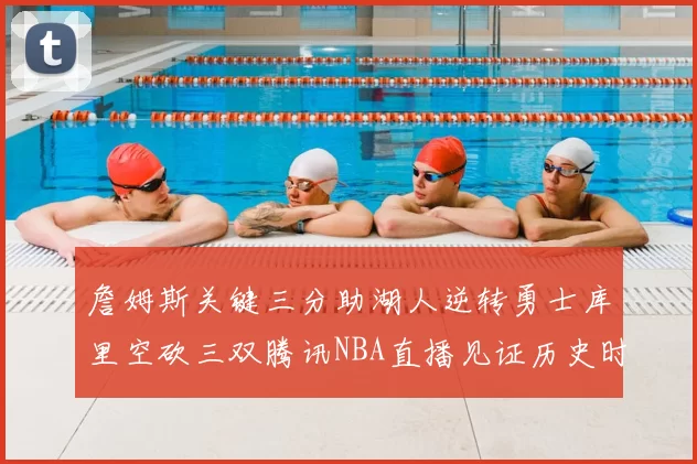 詹姆斯关键三分助湖人逆转勇士库里空砍三双腾讯NBA直播见证历史时刻