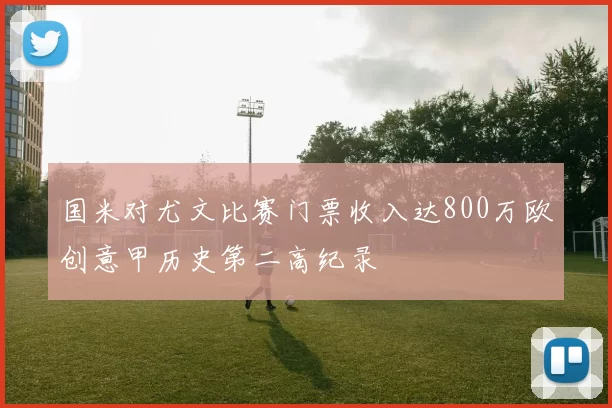 国米对尤文比赛门票收入达800万欧创意甲历史第二高纪录