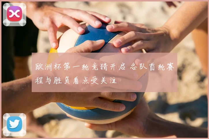 欧洲杯第一轮竞猜开启 各队首轮赛程与胜负看点受关注