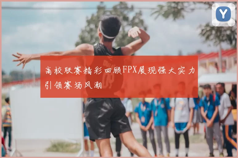 高校联赛精彩回顾FPX展现强大实力引领赛场风潮