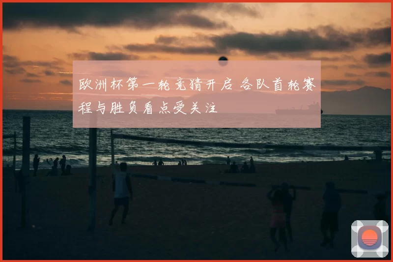 欧洲杯第一轮竞猜开启 各队首轮赛程与胜负看点受关注