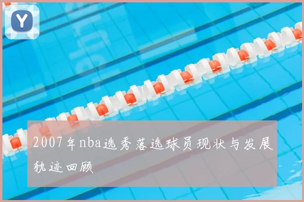 2007年nba选秀落选球员现状与发展轨迹回顾