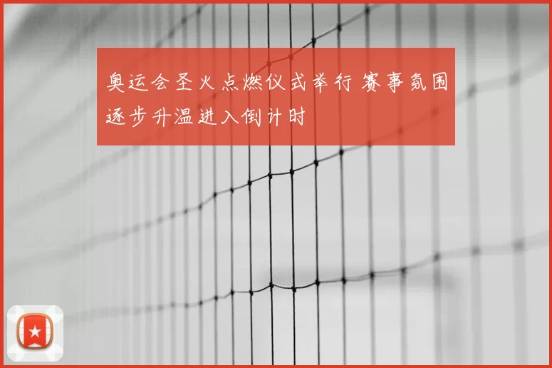 奥运会圣火点燃仪式举行 赛事氛围逐步升温进入倒计时